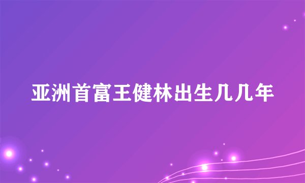 亚洲首富王健林出生几几年