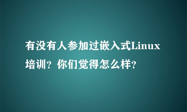 有没有人参加过嵌入式Linux培训？你们觉得怎么样？