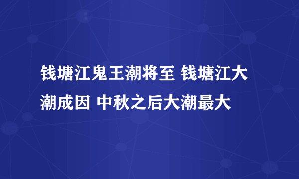 钱塘江鬼王潮将至 钱塘江大潮成因 中秋之后大潮最大