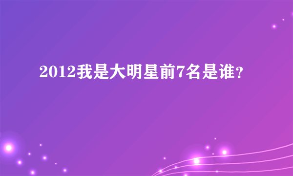 2012我是大明星前7名是谁？