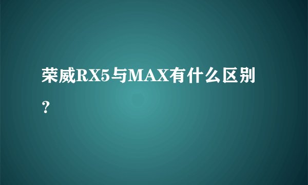 荣威RX5与MAX有什么区别？