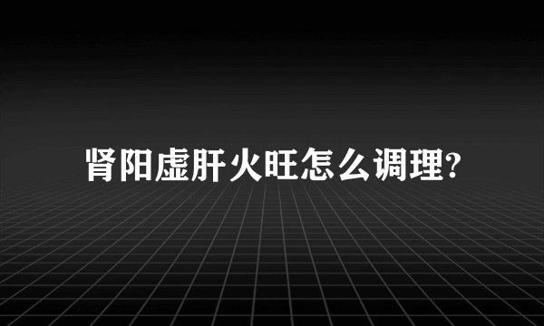 肾阳虚肝火旺怎么调理?
