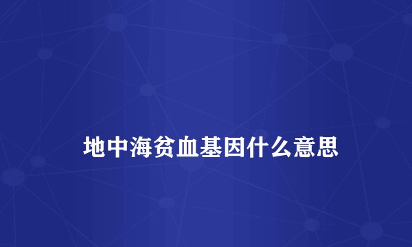 
    地中海贫血基因什么意思
  