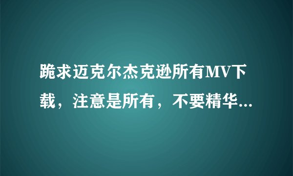 跪求迈克尔杰克逊所有MV下载，注意是所有，不要精华！！！！！最好有字幕。谢谢各位大侠了