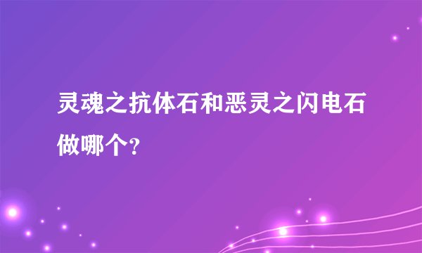 灵魂之抗体石和恶灵之闪电石做哪个？