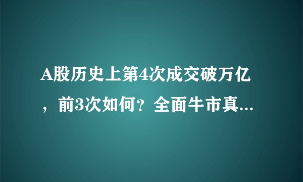 A股历史上第4次成交破万亿，前3次如何？全面牛市真的来了吗？
