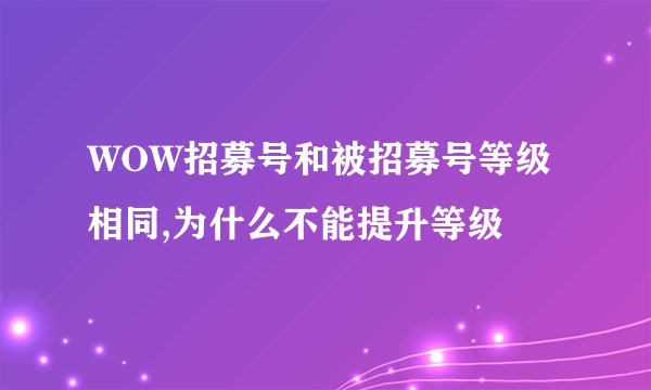 WOW招募号和被招募号等级相同,为什么不能提升等级