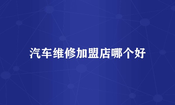 汽车维修加盟店哪个好