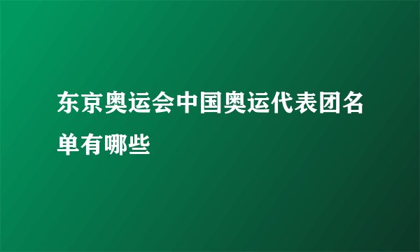 东京奥运会中国奥运代表团名单有哪些
