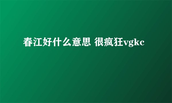 春江好什么意思 很疯狂vgkc