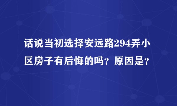 话说当初选择安远路294弄小区房子有后悔的吗？原因是？