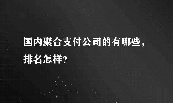 国内聚合支付公司的有哪些，排名怎样？