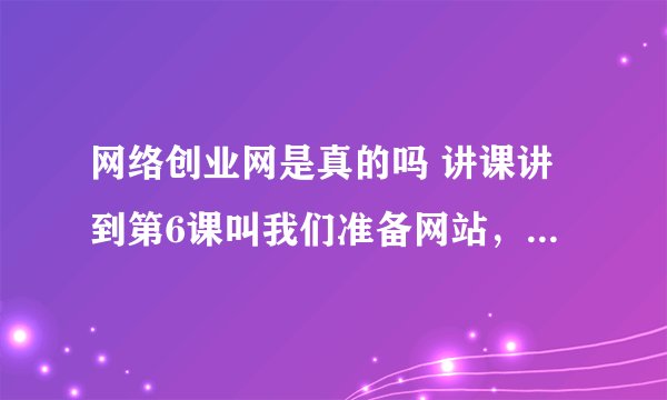 网络创业网是真的吗 讲课讲到第6课叫我们准备网站，他说还可以提更网站给我们，380元，可信吗？讲细一点，