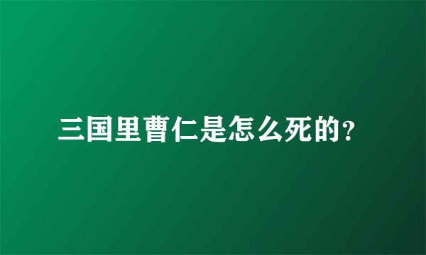 三国里曹仁是怎么死的？