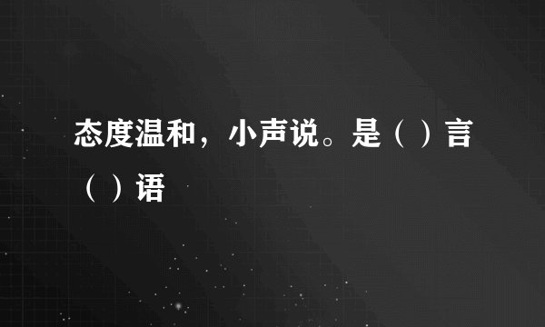 态度温和，小声说。是（）言（）语
