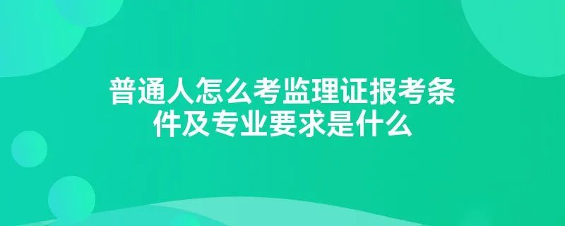 普通人怎么考监理证报考条件及专业要求是什么