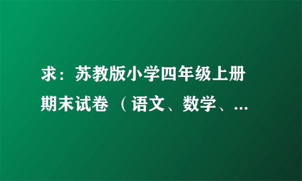 求：苏教版小学四年级上册 期末试卷 （语文、数学、英语）.