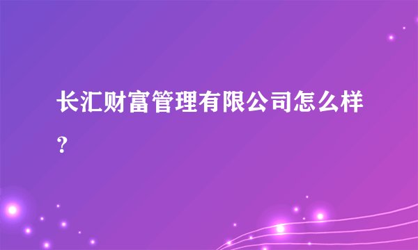长汇财富管理有限公司怎么样？