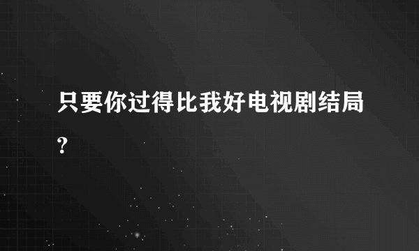 只要你过得比我好电视剧结局？