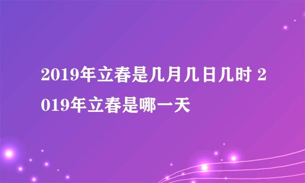 2019年立春是几月几日几时 2019年立春是哪一天