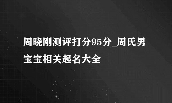 周晓刚测评打分95分_周氏男宝宝相关起名大全