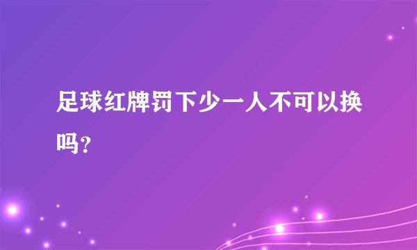 足球红牌罚下少一人不可以换吗?