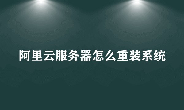 阿里云服务器怎么重装系统