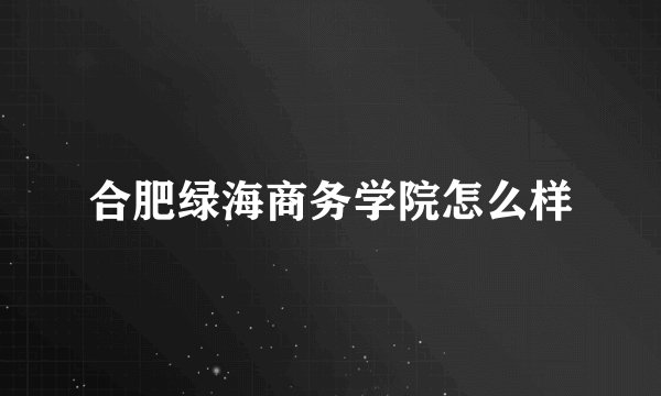 合肥绿海商务学院怎么样