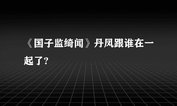 《国子监绮闻》丹凤跟谁在一起了?