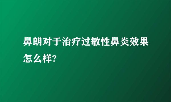 鼻朗对于治疗过敏性鼻炎效果怎么样?