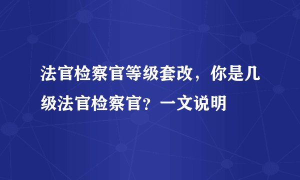 法官检察官等级套改，你是几级法官检察官？一文说明