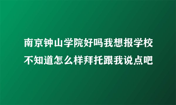 南京钟山学院好吗我想报学校不知道怎么样拜托跟我说点吧