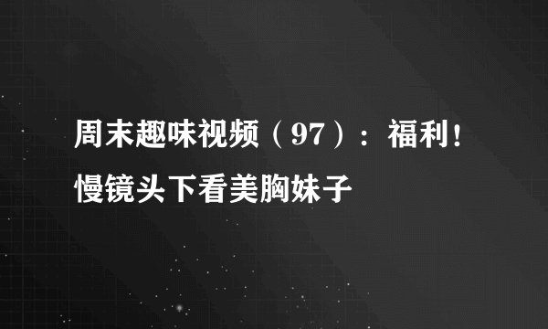 周末趣味视频（97）：福利！慢镜头下看美胸妹子