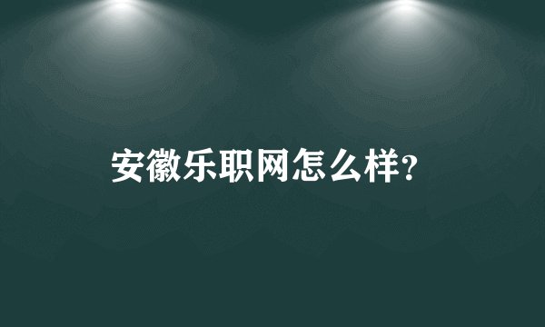 安徽乐职网怎么样？