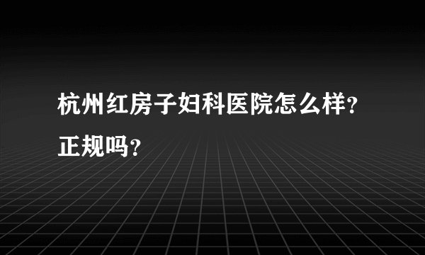 杭州红房子妇科医院怎么样？正规吗？