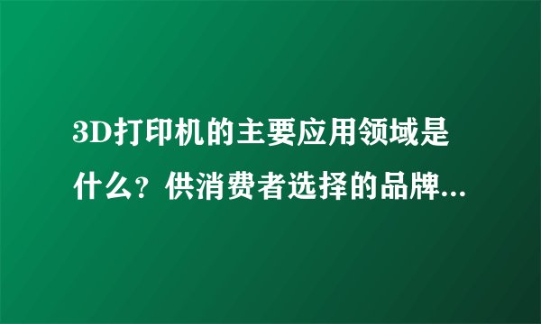 3D打印机的主要应用领域是什么？供消费者选择的品牌又有哪些？