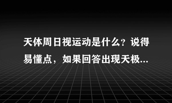 天体周日视运动是什么？说得易懂点，如果回答出现天极，地平圈等专业天文术语，请详细介绍，谢谢？