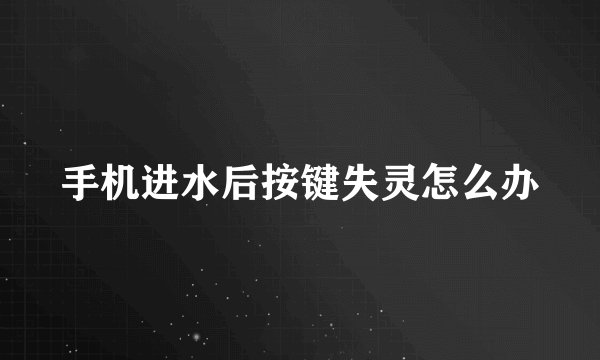 手机进水后按键失灵怎么办