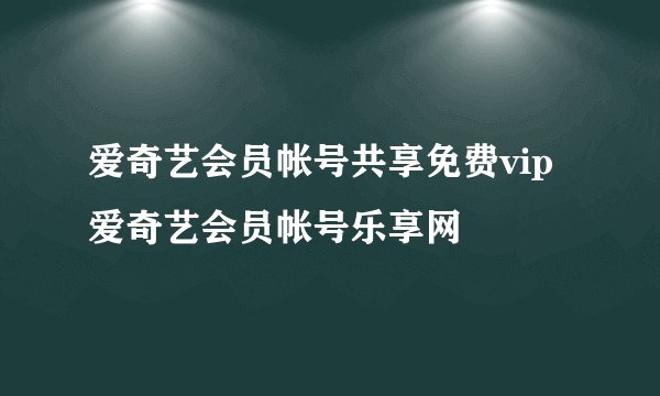 爱奇艺会员帐号共享免费vip 爱奇艺会员帐号乐享网