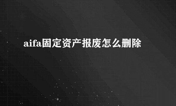 aifa固定资产报废怎么删除