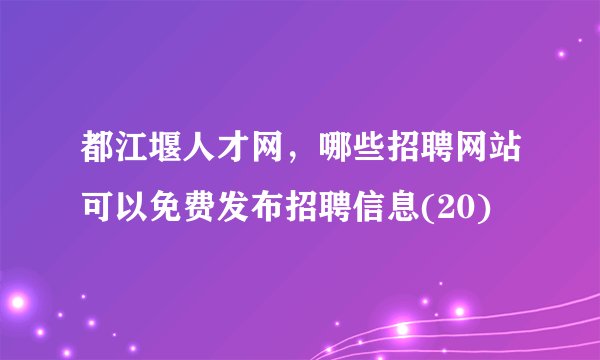 都江堰人才网，哪些招聘网站可以免费发布招聘信息(20)
