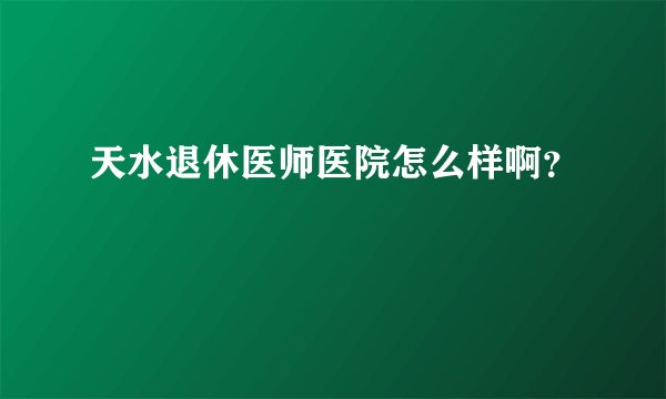 天水退休医师医院怎么样啊？