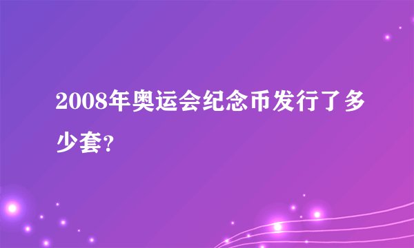 2008年奥运会纪念币发行了多少套？