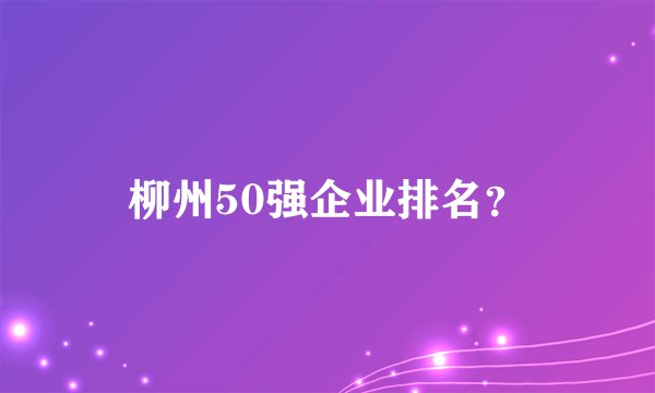 柳州50强企业排名？