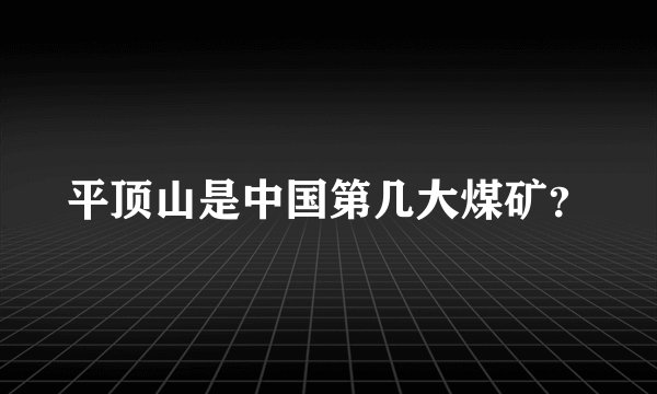 平顶山是中国第几大煤矿？
