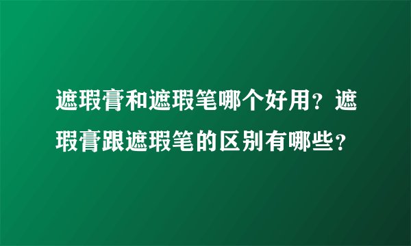 遮瑕膏和遮瑕笔哪个好用？遮瑕膏跟遮瑕笔的区别有哪些？