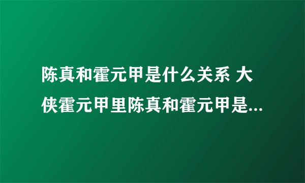 陈真和霍元甲是什么关系 大侠霍元甲里陈真和霍元甲是什么关系