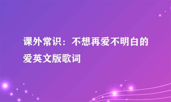 课外常识：不想再爱不明白的爱英文版歌词