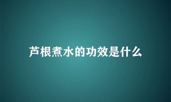 芦根煮水的功效是什么