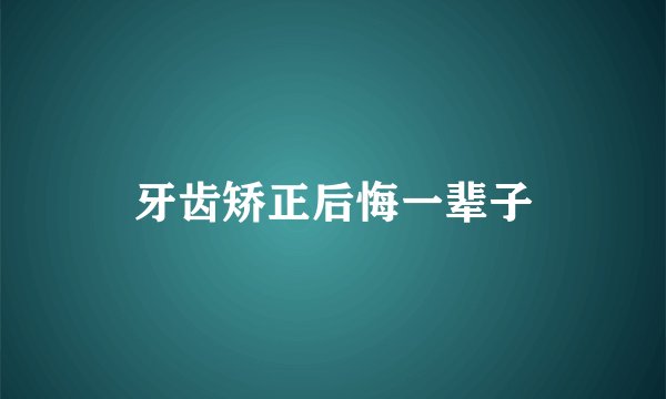牙齿矫正后悔一辈子
